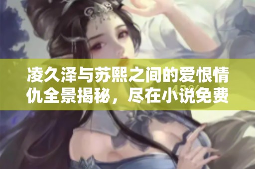 凌久泽与苏熙之间的爱恨情仇全景揭秘，尽在小说免费阅读版