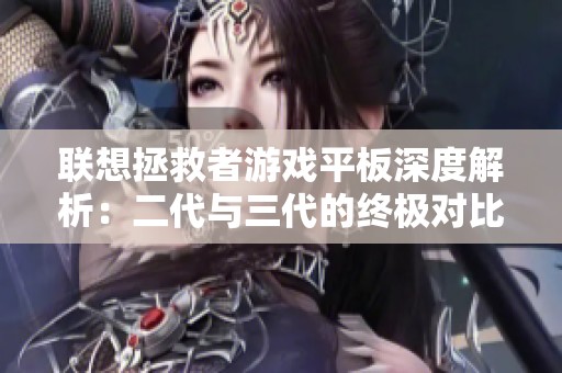 联想拯救者游戏平板深度解析：二代与三代的终极对比与选择建议