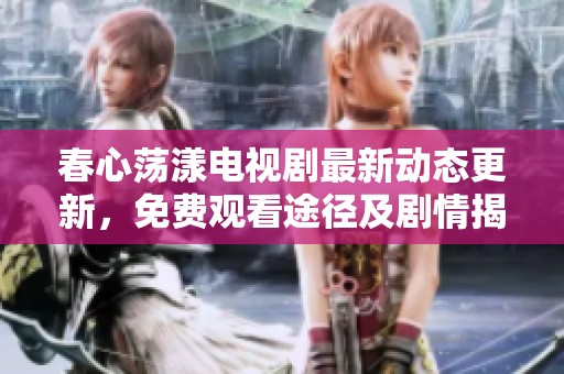 春心荡漾电视剧最新动态更新，免费观看途径及剧情揭秘尽在其中