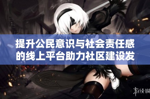 提升公民意识与社会责任感的线上平台助力社区建设发展