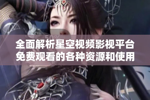 全面解析星空视频影视平台免费观看的各种资源和使用指南