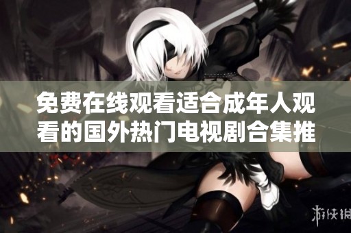 免费在线观看适合成年人观看的国外热门电视剧合集推荐