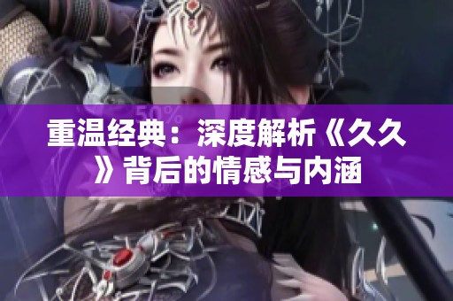 重温经典：深度解析《久久》背后的情感与内涵