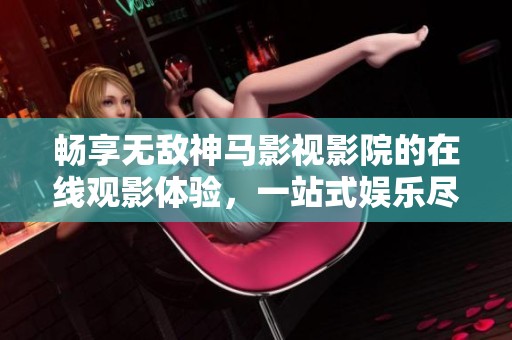 畅享无敌神马影视影院的在线观影体验，一站式娱乐尽在掌握