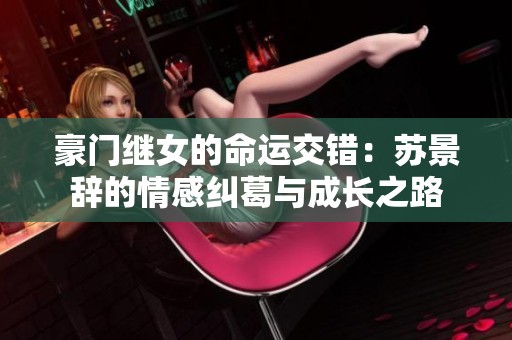 豪门继女的命运交错：苏景辞的情感纠葛与成长之路