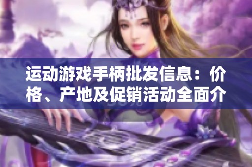 运动游戏手柄批发信息：价格、产地及促销活动全面介绍
