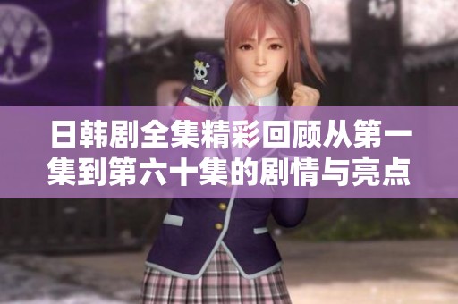日韩剧全集精彩回顾从第一集到第六十集的剧情与亮点分析