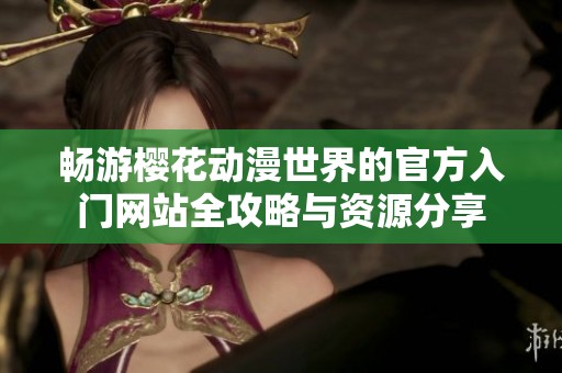 畅游樱花动漫世界的官方入门网站全攻略与资源分享