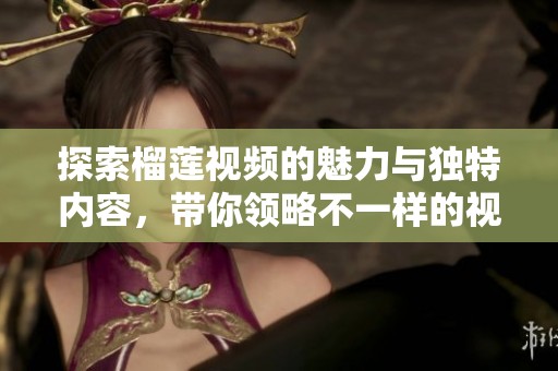 探索榴莲视频的魅力与独特内容，带你领略不一样的视听体验