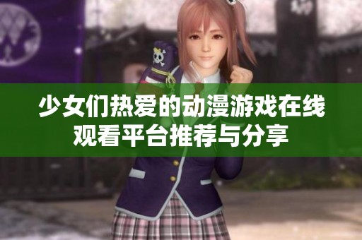 少女们热爱的动漫游戏在线观看平台推荐与分享