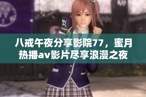 八戒午夜分享影院77，蜜月热播av影片尽享浪漫之夜