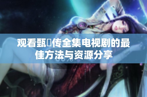 观看甄嬛传全集电视剧的最佳方法与资源分享