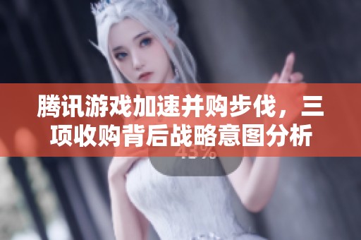 腾讯游戏加速并购步伐，三项收购背后战略意图分析