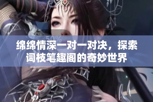 绵绵情深一对一对决，探索词枝笔趣阁的奇妙世界