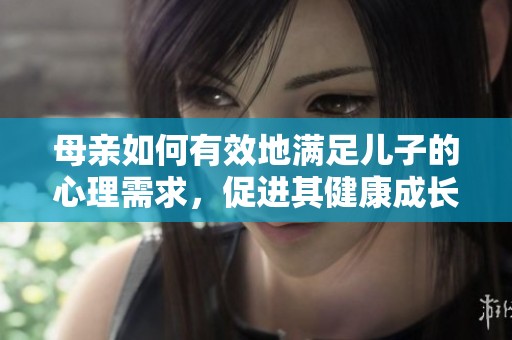 母亲如何有效地满足儿子的心理需求，促进其健康成长与发展