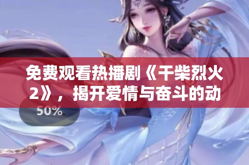免费观看热播剧《干柴烈火2》，揭开爱情与奋斗的动人篇章