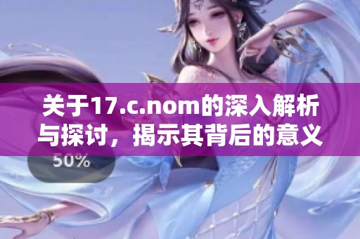 关于17.c.nom的深入解析与探讨，揭示其背后的意义与应用实务