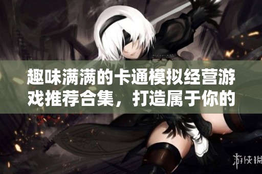 趣味满满的卡通模拟经营游戏推荐合集，打造属于你的梦想世界