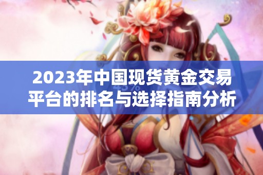 2023年中国现货黄金交易平台的排名与选择指南分析