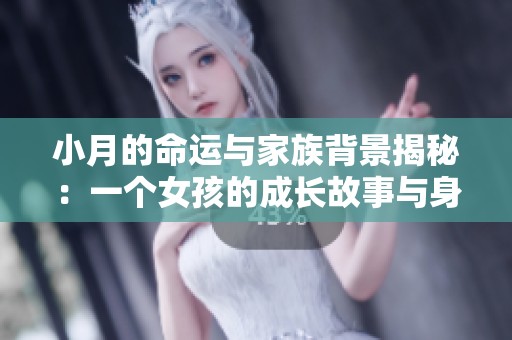 小月的命运与家族背景揭秘：一个女孩的成长故事与身世探索