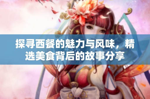 探寻西餐的魅力与风味，精选美食背后的故事分享
