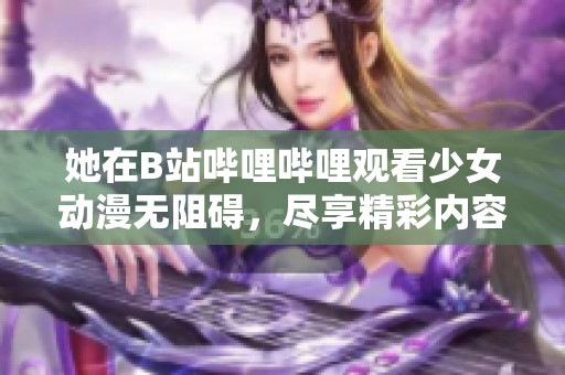 她在B站哔哩哔哩观看少女动漫无阻碍，尽享精彩内容体验