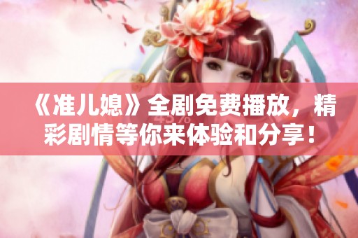 《准儿媳》全剧免费播放，精彩剧情等你来体验和分享！