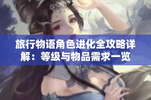 旅行物语角色进化全攻略详解：等级与物品需求一览
