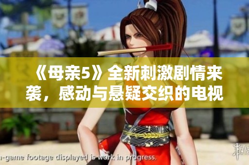 《母亲5》全新刺激剧情来袭，感动与悬疑交织的电视剧等你来追！