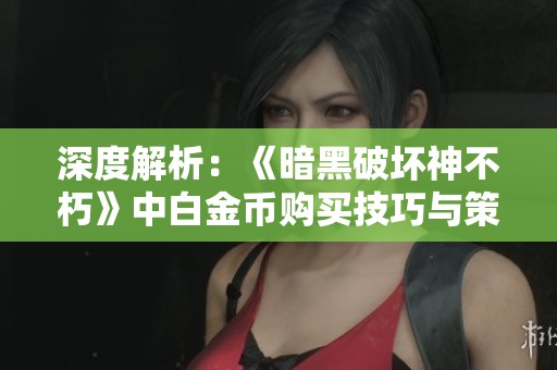 深度解析：《暗黑破坏神不朽》中白金币购买技巧与策略分享