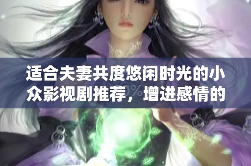 适合夫妻共度悠闲时光的小众影视剧推荐，增进感情的绝佳选择