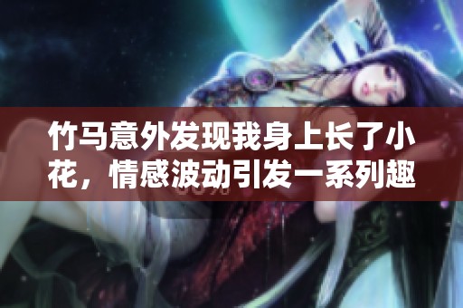 竹马意外发现我身上长了小花，情感波动引发一系列趣事