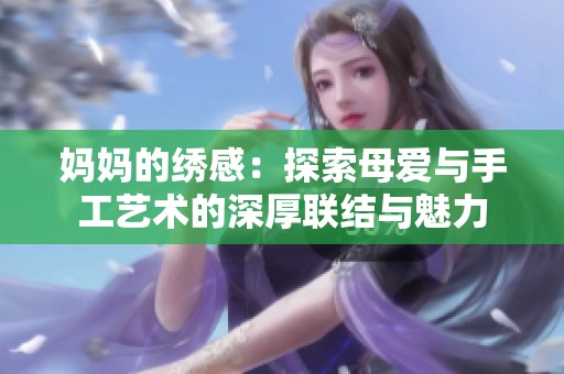 妈妈的绣感：探索母爱与手工艺术的深厚联结与魅力