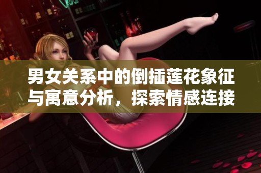 男女关系中的倒插莲花象征与寓意分析，探索情感连接的深层含义