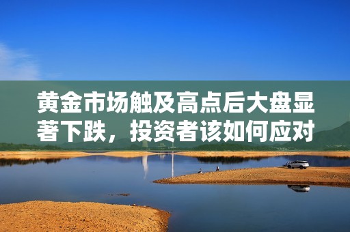 黄金市场触及高点后大盘显著下跌，投资者该如何应对新局势