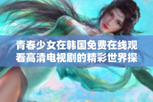 青春少女在韩国免费在线观看高清电视剧的精彩世界探索