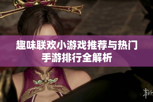 趣味联欢小游戏推荐与热门手游排行全解析