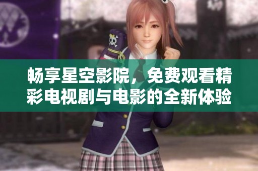 畅享星空影院，免费观看精彩电视剧与电影的全新体验！