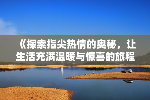 《探索指尖热情的奥秘，让生活充满温暖与惊喜的旅程》