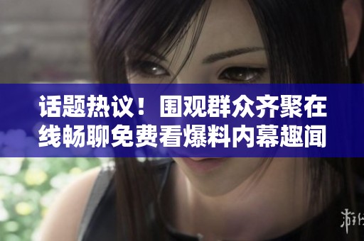 话题热议！围观群众齐聚在线畅聊免费看爆料内幕趣闻