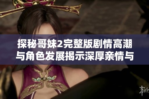 探秘哥妹2完整版剧情高潮与角色发展揭示深厚亲情与成长之路