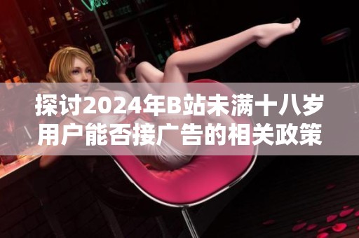 探讨2024年B站未满十八岁用户能否接广告的相关政策与影响