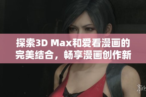 探索3D Max和爱看漫画的完美结合，畅享漫画创作新体验