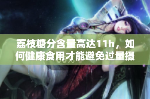 荔枝糖分含量高达11h，如何健康食用才能避免过量摄入呢