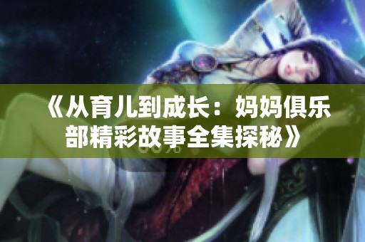 《从育儿到成长：妈妈俱乐部精彩故事全集探秘》