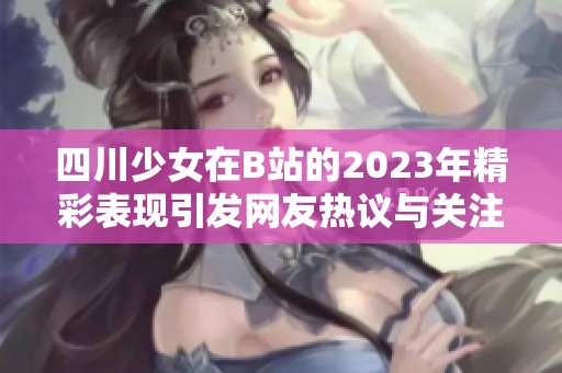 四川少女在B站的2023年精彩表现引发网友热议与关注