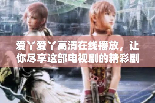 爱丫爱丫高清在线播放，让你尽享这部电视剧的精彩剧情与动人故事