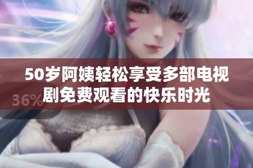 50岁阿姨轻松享受多部电视剧免费观看的快乐时光