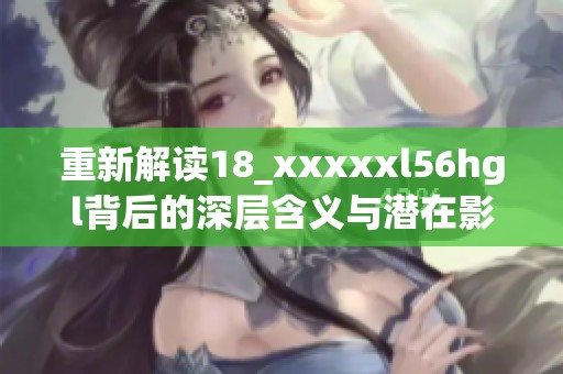 重新解读18_xxxxxl56hgl背后的深层含义与潜在影响活动