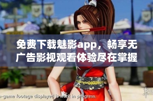 免费下载魅影app，畅享无广告影视观看体验尽在掌握